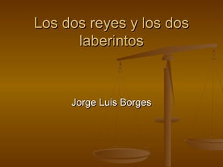 Los dos reyes y los dosLos dos reyes y los dos
laberintoslaberintos
Jorge Luis BorgesJorge Luis Borges
 