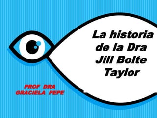 La historia
                de la Dra
                Jill Bolte
                  Taylor
  PROF DRA
GRACIELA PEPE
 