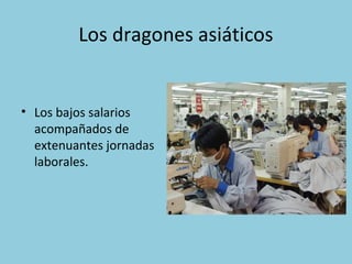 Los dragones asiáticos
• Los bajos salarios
acompañados de
extenuantes jornadas
laborales.