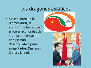 Los dragones asiáticos
• Sin embargo en los
últimos años, la
atención se ha centrado
en otras economías de
la zona que en veinte
años se han
desarrollado a pasos
agigantados. Destacan
China y la India.