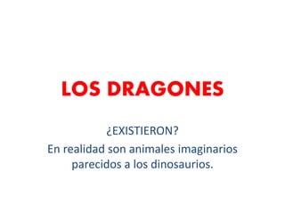 LOS DRAGONES
¿EXISTIERON?
En realidad son animales imaginarios
parecidos a los dinosaurios.
 