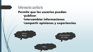 Información sanitaria
Permite que los usuarios puedan:
*publicar.
*intercambiar informaciones.
*compartir opiniones y experiencias.
Micro
Blogs.
Wikis.
Marcadores
Sociales.
 