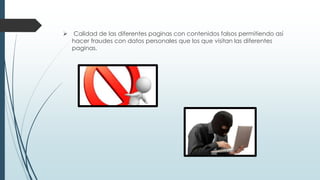  Calidad de las diferentes paginas con contenidos falsos permitiendo así
hacer fraudes con datos personales que los que visitan las diferentes
paginas.
 