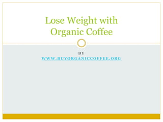 B Y
W W W . B U Y O R G A N I C C O F F E E . O R G
Lose Weight with
Organic Coffee
 