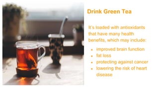 Drink Green Tea
It’s loaded with antioxidants
that have many health
benefits, which may include:
● improved brain function...