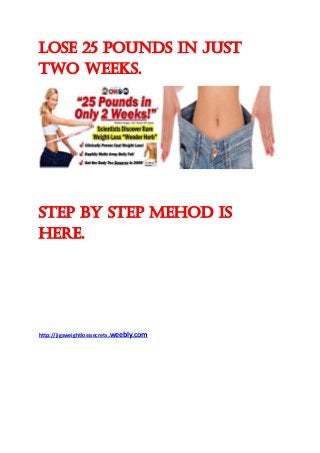LOSE 25 POUNDS IN JUST
two WEEKS.
STEP BY STEP MEHOD IS
HERE.
http://jigsweightlosssecrets.weebly.com
 