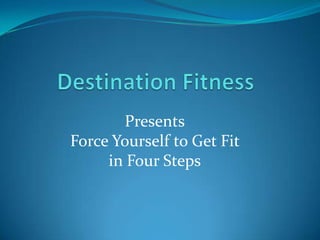 Destination Fitness  Presents Force Yourself to Get Fit  in Four Steps 