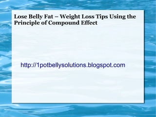 Lose Belly Fat – Weight Loss Tips Using the
Principle of Compound Effect




  http://1potbellysolutions.blogspot.com
 