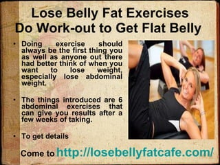 Lose Belly Fat Exercises Do Work-out to Get Flat Belly  ,[object Object],[object Object],[object Object],Come to   http:// losebellyfatcafe.com / 