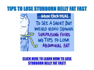TIPS TO LOSE STUBBORN BELLY FAT FAST




      CLICK HERE TO LEARN HOW TO LOSE
          STUBBORN BELLY FAT FAST!
 