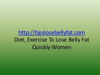 http://tipslosebellyfat.com
Diet, Exercise To Lose Belly Fat
Quickly Women
 