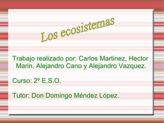 Trabajo realizado por: Carlos Martinez, Hector Marin, Alejandro Cano y Alejandro Vazquez. Curso: 2º E.S.O. Tutor: Don Domingo Méndez López. Los ecosistemas 
