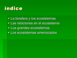 índice La biosfera y los ecosistemas Las relaciones en el ecosistema Los grandes ecosistemas Los ecosistemas amenazados 