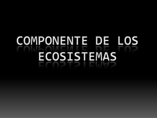 COMPONENTE DE LOS ECOSISTEMAS.