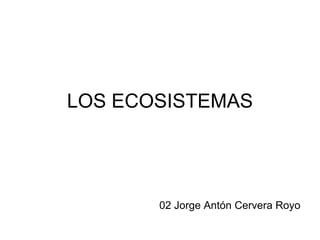 LOS ECOSISTEMAS




       02 Jorge Antón Cervera Royo
 