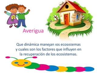 Averigua
Que dinámica manejan los ecosistemas
y cuales son los factores que influyen en
la recuperación de los ecosistemas.
 