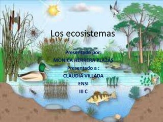Los ecosistemas
Presentado por:
MONICA HERRERA PLAZAS
Presentado a :
CLAUDIA VILLADA
ENSI
III C
 