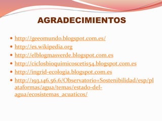  http://geeomundo.blogspot.com.es/
 http://es.wikipedia.org
 http://elblogmasverde.blogspot.com.es
 http://ciclosbioquimicoscetis54.blogspot.com.es
 http://ingrid-ecologia.blogspot.com.es
 http://193.146.56.6/Observatorio+Sostenibilidad/esp/pl
ataformas/agua/temas/estado-del-
agua/ecosistemas_acuaticos/
AGRADECIMIENTOS
 
