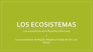 LOS ECOSISTEMAS
Los ecosistemas de la República Mexicana
y
Los ecosistemas de Región Altiplano Estado de San Luis
Potosí
 