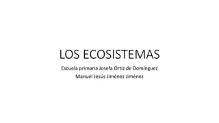 LOS ECOSISTEMAS
Escuela primaria Josefa Ortiz de Domínguez
Manuel Jesús Jiménez Jiménez
 