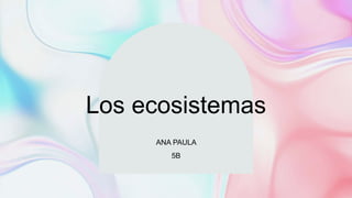 Los ecosistemas
ANA PAULA
5B
 