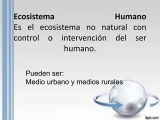 Ecosistema             Humano
Es el ecosistema no natural con
control o intervención del ser
             humano.

  Pueden ser:
  Medio urbano y medios rurales
 