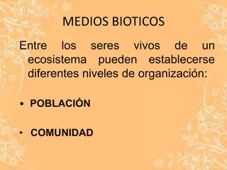 MEDIOS BIOTICOS
Entre los seres vivos de un
 ecosistema pueden establecerse
 diferentes niveles de organización:

• POBLACIÓN

• COMUNIDAD
 