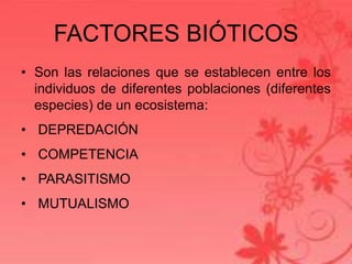 FACTORES BIÓTICOS
• Son las relaciones que se establecen entre los
  individuos de diferentes poblaciones (diferentes
  especies) de un ecosistema:
• DEPREDACIÓN
• COMPETENCIA
• PARASITISMO
• MUTUALISMO
 