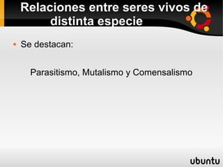Relaciones entre seres vivos de
         distinta especie
   Se destacan:


      Parasitismo, Mutalismo y Comensalismo
 