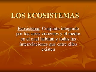 LOS ECOSISTEMAS
Ecosistema: Conjunto integrado
por los seres vivientes y el medio
en el cual habitan y todas las
interrelaciones que entre ellos
existen
 