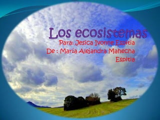 Los ecosistemas Para: Jesica Ivonne Espitia De : María Alejandra Mahecha Espitia 