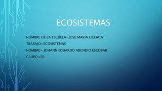 ECOSISTEMAS
NOMBRE DE LA ESCUELA=JOSÉ MARÍA LICEAGA
TRABAJO=ECOSISTEMAS
NOMBRE= JOHANN EDUARDO ABUNDIO ESCOBAR
GRUPO=5B
 