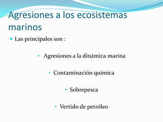 Agresiones a los ecosistemas
marinos
 Las principales son :


           • Agresiones a la dinámica marina


               • Contaminación química


                      • Sobrepesca


                  • Vertido de petróleo
 