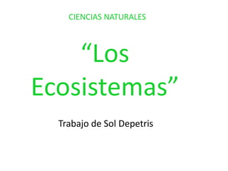 “Los
Ecosistemas”
Trabajo de Sol Depetris
CIENCIAS NATURALES
 
