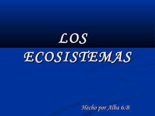 LOS
ECOSISTEMAS
Hecho por Alba 6.B

 