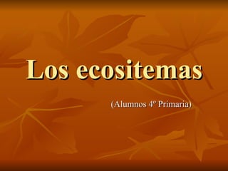 Los ecositemas
      (Alumnos 4º Primaria)
 