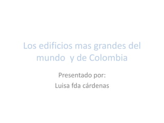 Los edificios mas grandes del mundo  y de Colombia Presentado por: Luisa fda cárdenas 