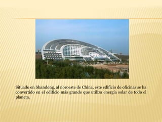 Situado en Shandong, al noroeste de China, este edificio de oficinas se ha
convertido en el edificio más grande que utiliza energía solar de todo el
planeta.
 