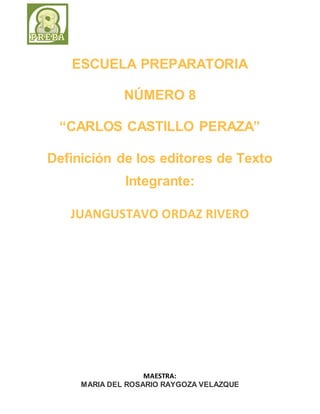 ESCUELA PREPARATORIA 
NÚMERO 8 
“CARLOS CASTILLO PERAZA” 
Definición de los editores de Texto 
Integrante: 
JUANGUSTAVO ORDAZ RIVERO 
MAESTRA: 
MARIA DEL ROSARIO RAYGOZA VELAZQUE 
 