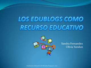 LOS EDUBLOGS COMO RECURSO EDUCATIVO  Sandra Fernandez Olivia Yandun Institucion Educativa El Mirador Popayan  2010 