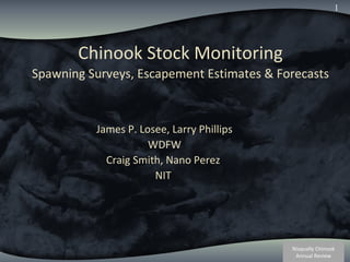 Nisqually Chinook
Annual Review
1
Chinook Stock Monitoring
Spawning Surveys, Escapement Estimates & Forecasts
James P. Losee, Larry Phillips
WDFW
Craig Smith, Nano Perez
NIT
 