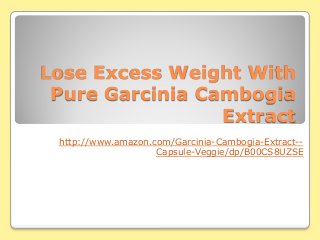 Lose Excess Weight With
Pure Garcinia Cambogia
Extract
http://www.amazon.com/Garcinia-Cambogia-Extract--
Capsule-Veggie/dp/B00CS8UZSE
 