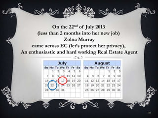 18
On the 22nd of July 2013
(less than 2 months into her new job)
Zolna Murray
came across EC (let’s protect her privacy),
An enthusiastic and hard working Real Estate Agent
 