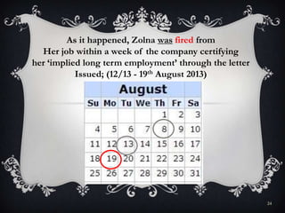 24
As it happened, Zolna was fired from
Her job within a week of the company certifying
her ‘implied long term employment’ through the letter
Issued; (12/13 - 19th August 2013)
 