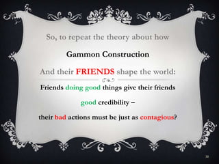 So, to repeat the theory about how
Gammon Construction
And their FRIENDS shape the world:
Friends doing good things give their friends
good credibility –
their bad actions must be just as contagious?
30
 