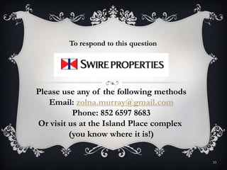 33
To respond to this question
Please use any of the following methods
Email: zolna.murray@gmail.com
Phone: 852 6597 8683
Or visit us at the Island Place complex
(you know where it is!)
 