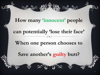 How many ‘innocent’ people
can potentially ‘lose their face’
When one person chooses to
Save another’s guilty butt?
1
 