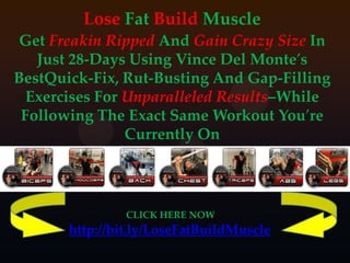 Lose Fat Build Muscle GetFreakin Ripped AndGain Crazy Size In Just 28-Days Using Vince Del Monte′s BestQuick-Fix, Rut-Busting And Gap-Filling Exercises For Unparalleled Results–While Following The Exact Same Workout You′re   Currently On CLICK HERE NOW  http://bit.ly/LoseFatBuildMuscle 