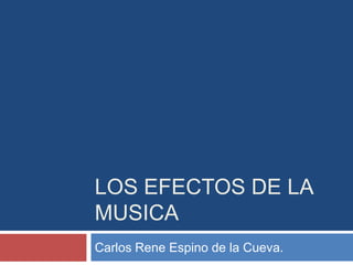 LOS EFECTOS DE LA
MUSICA
Carlos Rene Espino de la Cueva.
 
