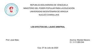 REPUBLICA BOLIVARIANA DE VENEZUELA
MINISTERIO DEL PODER POPULAR PARA LA EDUCACIÓN
UNIVERSIDAD BICENTENARIA DE ARAGUA
NUCLEÓ CHARALLAVE
LOS EFECTOS DEL LAUDO ARBITRAL
Prof. José Malo Alumna: Mariela Macero
C.I. V-11.669.544
Cúa, 07 de Julio de 2020
 